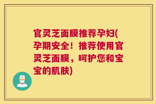 官灵芝面膜推荐孕妇(孕期安全！推荐使用官灵芝面膜，呵护您和宝宝的)