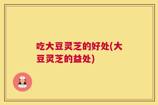 吃大豆灵芝的好处(大豆灵芝的益处)