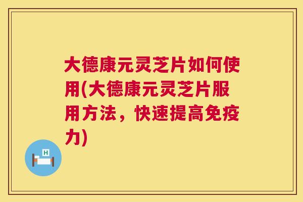 大德康元灵芝片如何使用(大德康元灵芝片服用方法，快速提高免疫力)