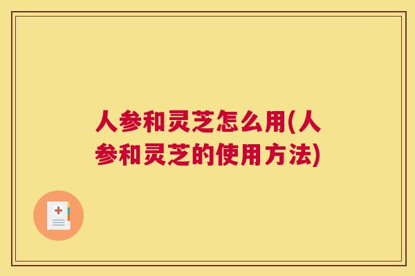 人参和灵芝怎么用(人参和灵芝的使用方法)