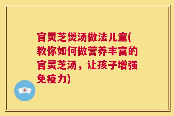 官灵芝煲汤做法儿童(教你如何做营养丰富的官灵芝汤，让孩子增强免疫力)