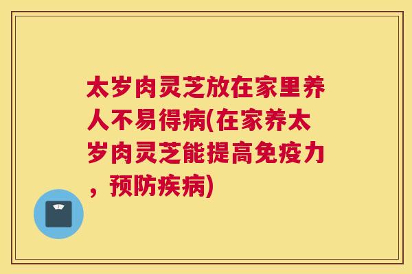 太岁肉灵芝放在家里养人不易得(在家养太岁肉灵芝能提高免疫力，)