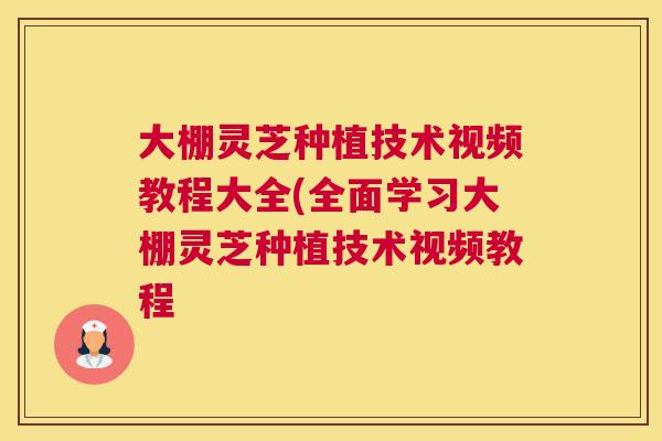 大棚灵芝种植技术视频教程大全(全面学习大棚灵芝种植技术视频教程