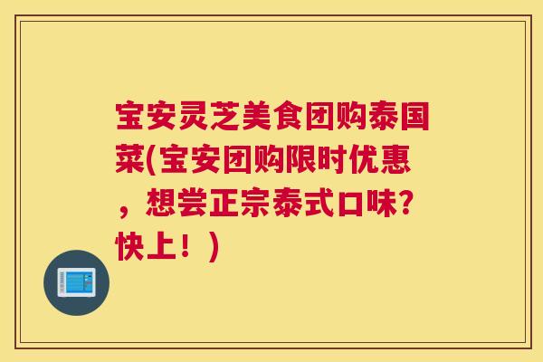 宝安灵芝美食团购泰国菜(宝安团购限时优惠，想尝正宗泰式口味？快上！)