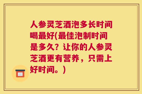 人参灵芝酒泡多长时间喝好(佳泡制时间是多久？让你的人参灵芝酒更有营养，只需上好时间。)