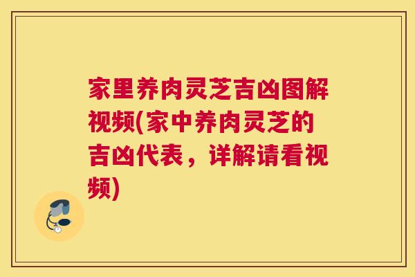 家里养肉灵芝吉凶图解视频(家中养肉灵芝的吉凶代表，详解请看视频)