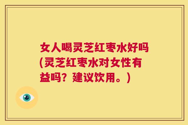 女人喝灵芝红枣水好吗(灵芝红枣水对女性有益吗？建议饮用。)