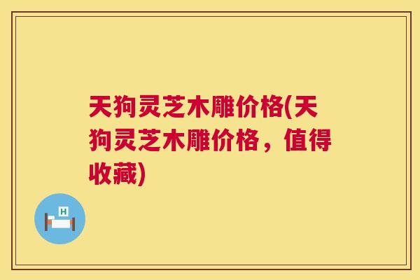 天狗灵芝木雕价格(天狗灵芝木雕价格，值得收藏)