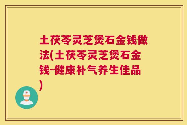 土茯苓灵芝煲石金钱做法(土茯苓灵芝煲石金钱-健康养生佳品)