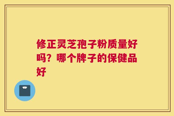修正灵芝孢子粉质量好吗？哪个牌子的保健品好