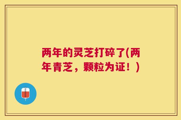 两年的灵芝打碎了(两年青芝，颗粒为证！)