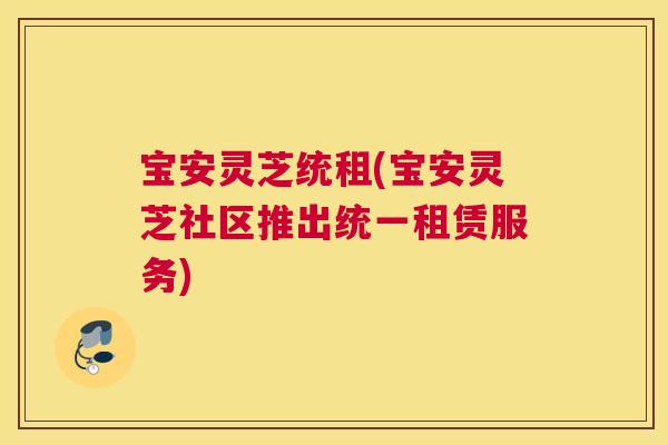 宝安灵芝统租(宝安灵芝社区推出统一租赁服务)