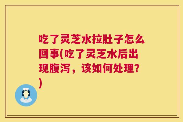 吃了灵芝水拉肚子怎么回事(吃了灵芝水后出现，该如何处理？)