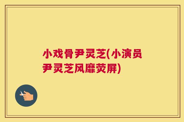 小戏骨尹灵芝(小演员尹灵芝风靡荧屏)