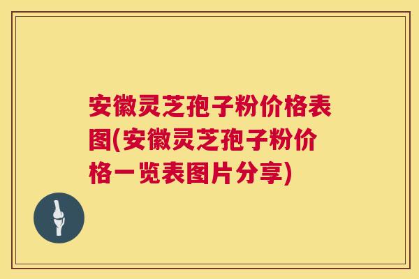 安徽灵芝孢子粉价格表图(安徽灵芝孢子粉价格一览表图片分享)