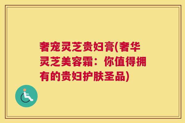 奢宠灵芝贵妇膏(奢华灵芝美容霜：你值得拥有的贵妇护肤圣品)