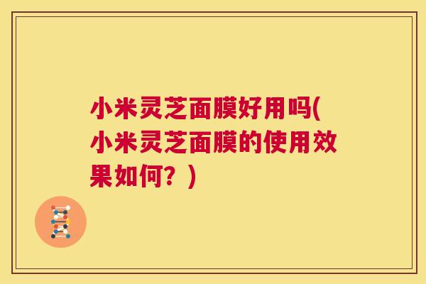 小米灵芝面膜好用吗(小米灵芝面膜的使用效果如何？)