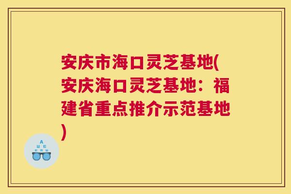 安庆市海口灵芝基地(安庆海口灵芝基地：福建省重点推介示范基地)