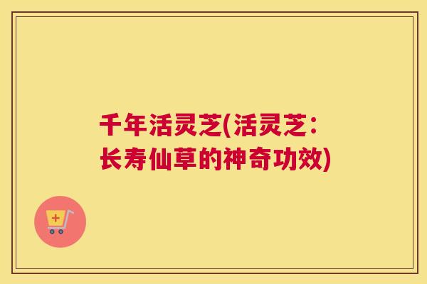 千年活灵芝(活灵芝：长寿仙草的神奇功效)