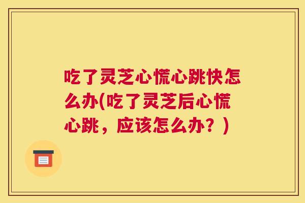 吃了灵芝心慌心跳快怎么办(吃了灵芝后心慌心跳，应该怎么办？)