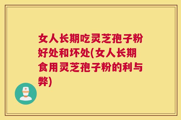 女人长期吃灵芝孢子粉好处和坏处(女人长期食用灵芝孢子粉的利与弊)