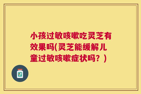 小孩吃灵芝有效果吗(灵芝能缓解儿童症状吗？)