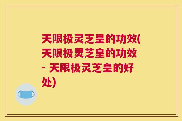天限极灵芝皇的功效(天限极灵芝皇的功效 - 天限极灵芝皇的好处)