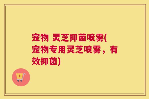 宠物 灵芝抑菌喷雾(宠物专用灵芝喷雾，有效抑菌)