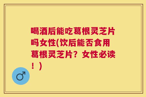 喝酒后能吃葛根灵芝片吗女性(饮后能否食用葛根灵芝片？女性必读！)