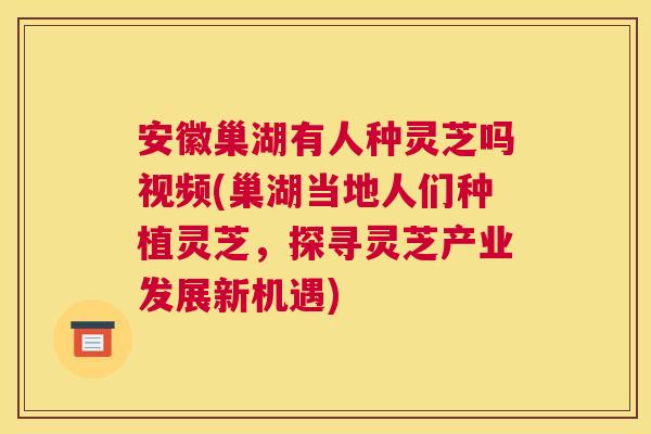 安徽巢湖有人种灵芝吗视频(巢湖当地人们种植灵芝，探寻灵芝产业发展新机遇)