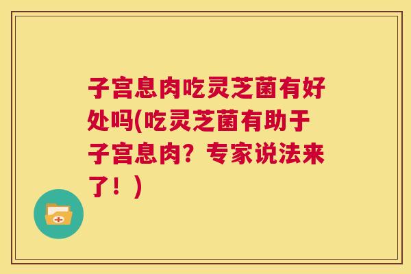 子宫息肉吃灵芝菌有好处吗(吃灵芝菌有助于子宫息肉？专家说法来了！)