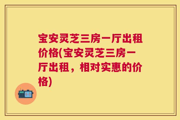 宝安灵芝三房一厅出租价格(宝安灵芝三房一厅出租，相对实惠的价格)