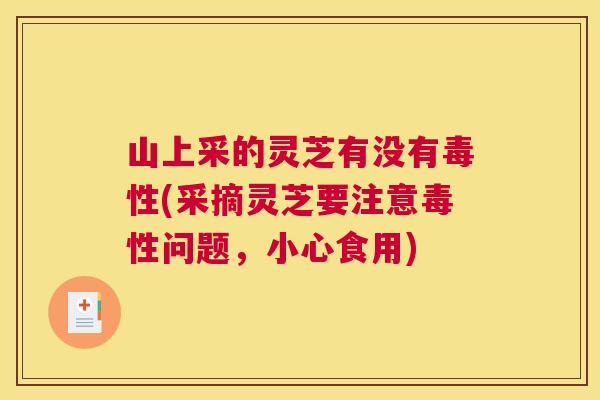 山上采的灵芝有没有毒性(采摘灵芝要注意毒性问题，小心食用)