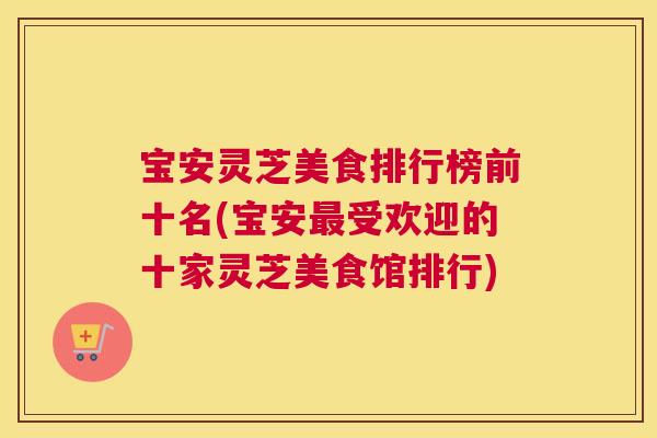 宝安灵芝美食排行榜前十名(宝安最受欢迎的十家灵芝美食馆排行)