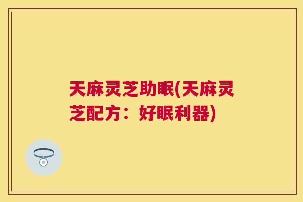 天麻灵芝助眠(天麻灵芝配方：好眠利器)