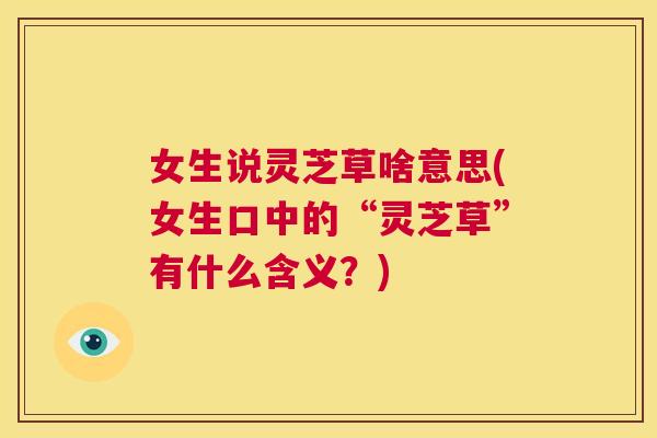 女生说灵芝草啥意思(女生口中的“灵芝草”有什么含义？)