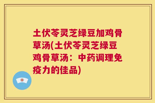 土伏苓灵芝绿豆加鸡骨草汤(土伏苓灵芝绿豆鸡骨草汤：调理免疫力的佳品)