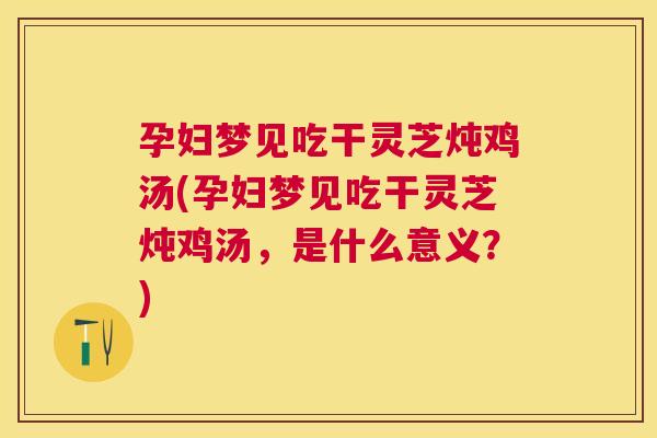 孕妇梦见吃干灵芝炖鸡汤(孕妇梦见吃干灵芝炖鸡汤，是什么意义？)