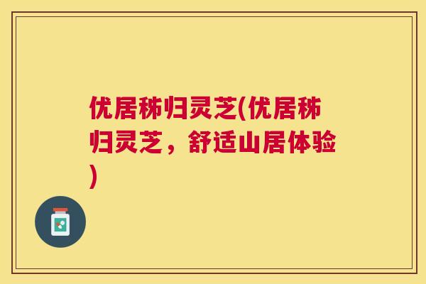 优居秭归灵芝(优居秭归灵芝，舒适山居体验)