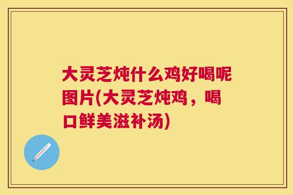 大灵芝炖什么鸡好喝呢图片(大灵芝炖鸡，喝口鲜美滋补汤)