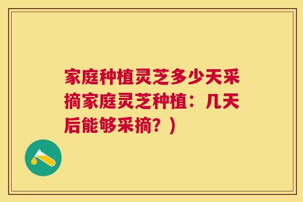 家庭种植灵芝多少天采摘家庭灵芝种植：几天后能够采摘？)