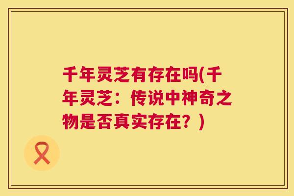 千年灵芝有存在吗(千年灵芝：传说中神奇之物是否真实存在？)