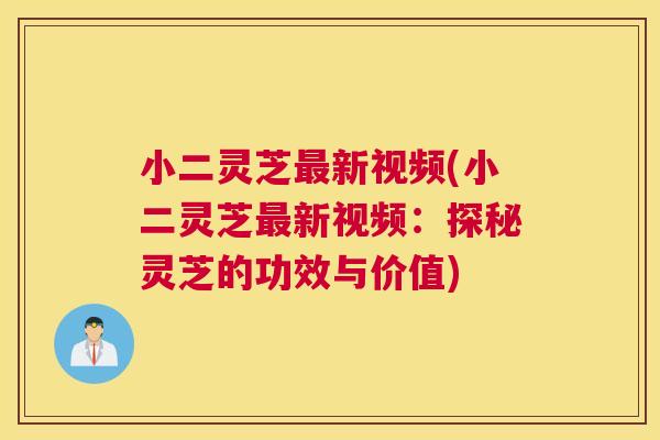 小二灵芝新视频(小二灵芝新视频：探秘灵芝的功效与价值)