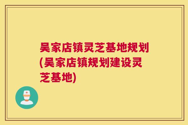 吴家店镇灵芝基地规划(吴家店镇规划建设灵芝基地)