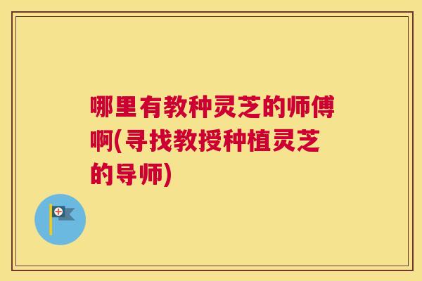 哪里有教种灵芝的师傅啊(寻找教授种植灵芝的导师)