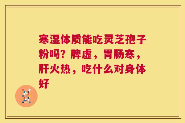 寒湿体质能吃灵芝孢子粉吗？脾虚，寒，火热，吃什么对身体好