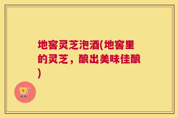 地窖灵芝泡酒(地窖里的灵芝，酿出美味佳酿)