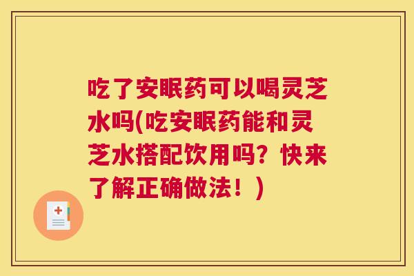 吃了安眠药可以喝灵芝水吗(吃安眠药能和灵芝水搭配饮用吗？快来了解正确做法！)