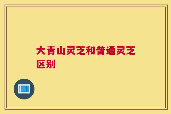 大青山灵芝和普通灵芝区别