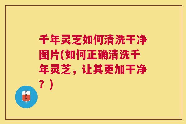 千年灵芝如何清洗干净图片(如何正确清洗千年灵芝，让其更加干净？)